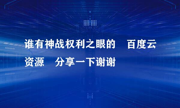 谁有神战权利之眼的 百度云资源 分享一下谢谢