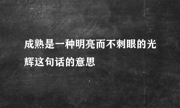 成熟是一种明亮而不刺眼的光辉这句话的意思