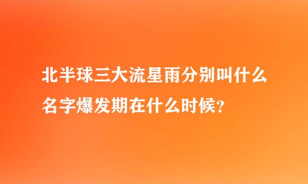 北半球三大流星雨分别叫什么名字爆发期在什么时候？