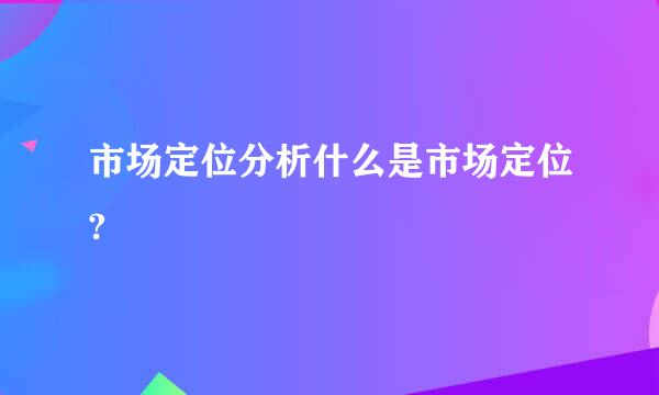 市场定位分析什么是市场定位?