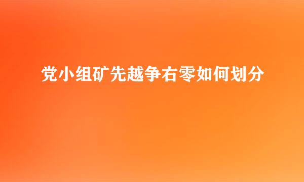 党小组矿先越争右零如何划分