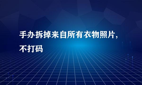 手办拆掉来自所有衣物照片,不打码