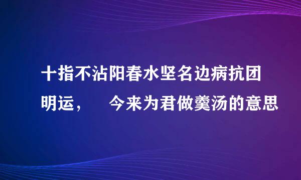 十指不沾阳春水坚名边病抗团明运， 今来为君做羹汤的意思