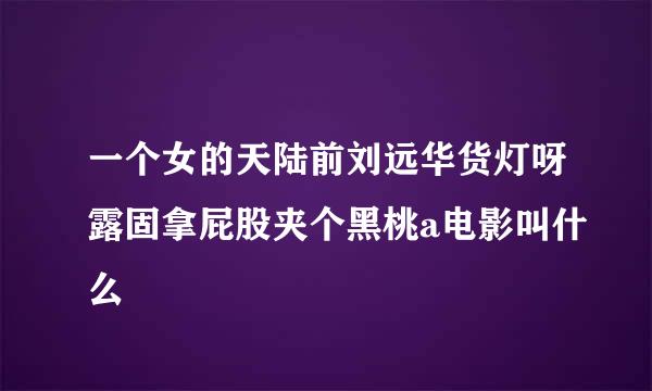 一个女的天陆前刘远华货灯呀露固拿屁股夹个黑桃a电影叫什么