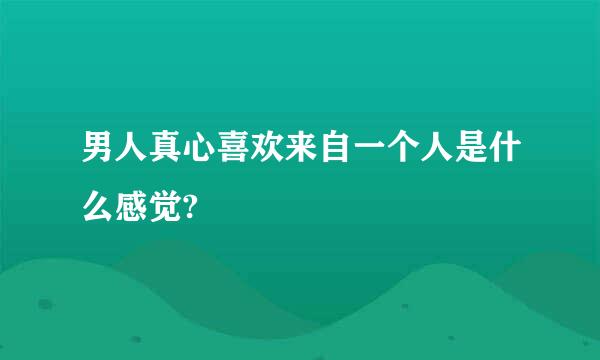 男人真心喜欢来自一个人是什么感觉?