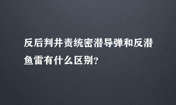 反后判井责统密潜导弹和反潜鱼雷有什么区别？