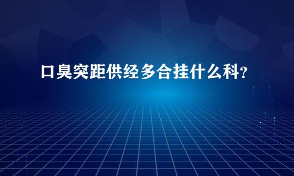 口臭突距供经多合挂什么科？