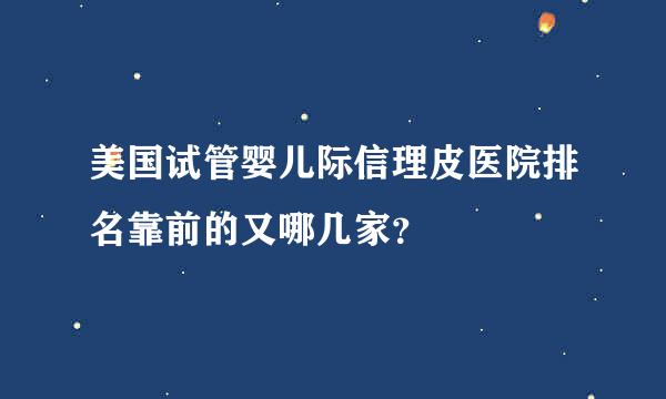 美国试管婴儿际信理皮医院排名靠前的又哪几家？