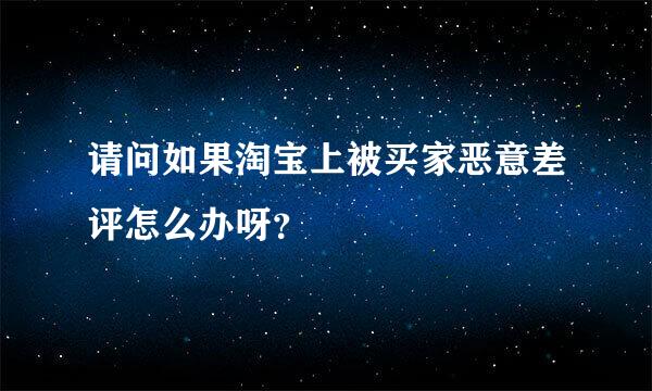 请问如果淘宝上被买家恶意差评怎么办呀？