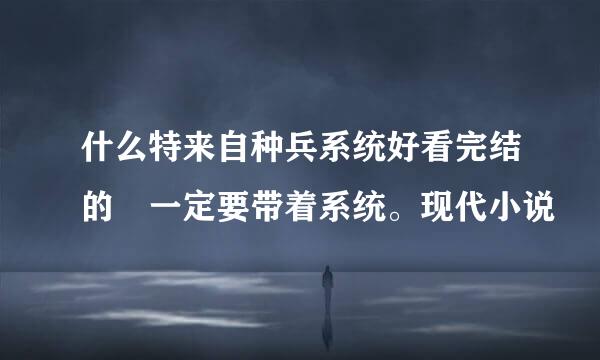 什么特来自种兵系统好看完结的 一定要带着系统。现代小说