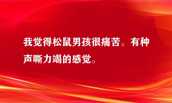 我觉得松鼠男孩很痛苦。有种声嘶力竭的感觉。