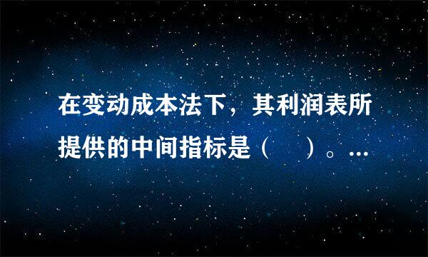 在变动成本法下，其利润表所提供的中间指标是（ ）。 A 贡献边际 B、营业利润 C、营业毛利 D、期间成本