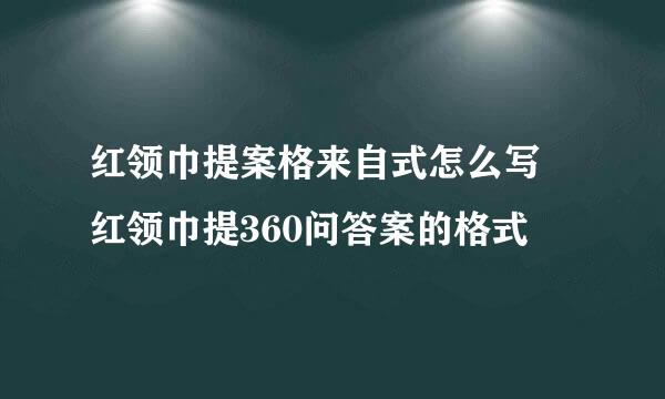 红领巾提案格来自式怎么写 红领巾提360问答案的格式