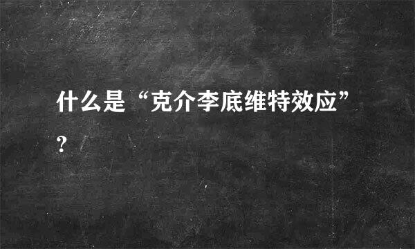 什么是“克介李底维特效应”？