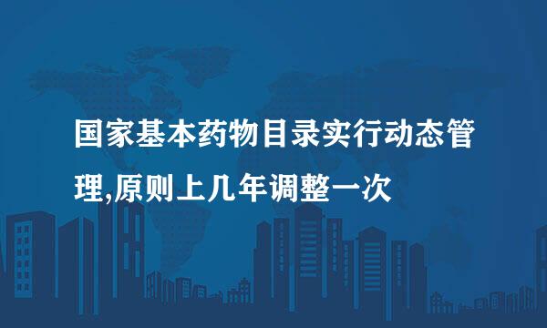 国家基本药物目录实行动态管理,原则上几年调整一次