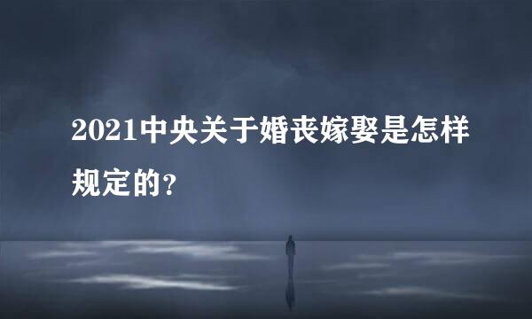 2021中央关于婚丧嫁娶是怎样规定的？