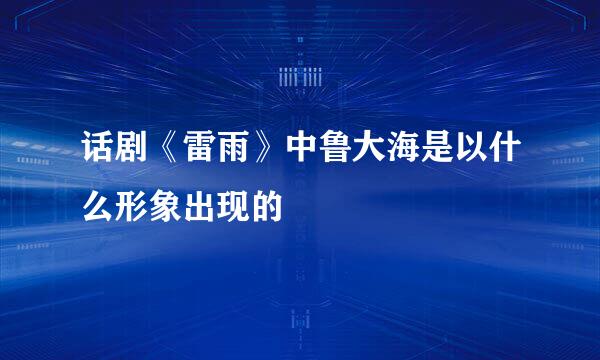 话剧《雷雨》中鲁大海是以什么形象出现的