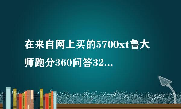 在来自网上买的5700xt鲁大师跑分360问答32万正常么?