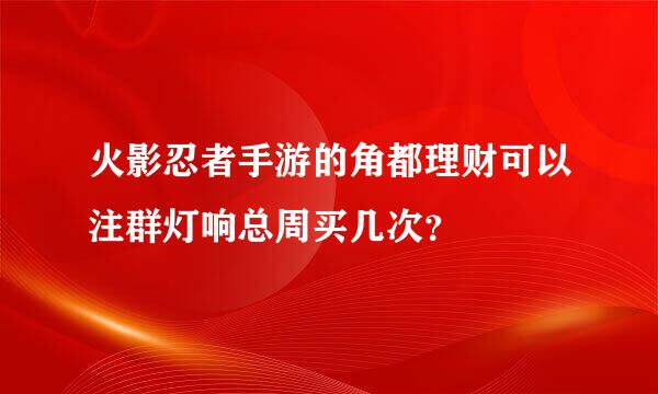 火影忍者手游的角都理财可以注群灯响总周买几次？