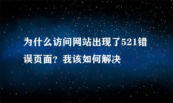 为什么访问网站出现了521错误页面？我该如何解决