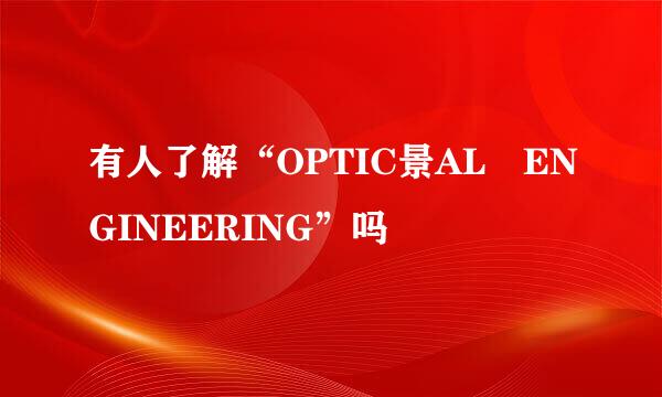 有人了解“OPTIC景AL ENGINEERING”吗