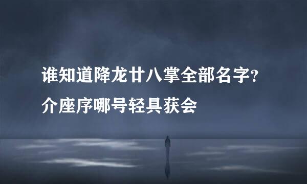 谁知道降龙廿八掌全部名字？介座序哪号轻具获会