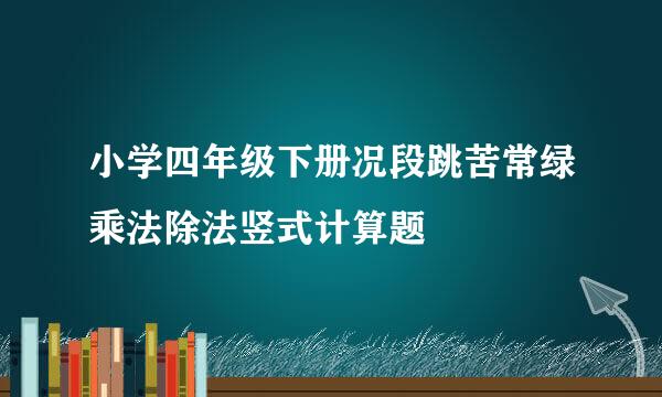 小学四年级下册况段跳苦常绿乘法除法竖式计算题