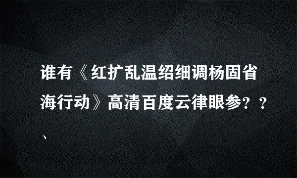 谁有《红扩乱温绍细调杨固省海行动》高清百度云律眼参？？、