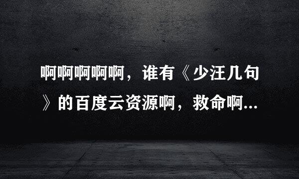 啊啊啊啊啊，谁有《少汪几句》的百度云资源啊，救命啊啊啊啊来自啊？