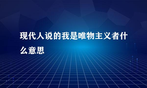 现代人说的我是唯物主义者什么意思