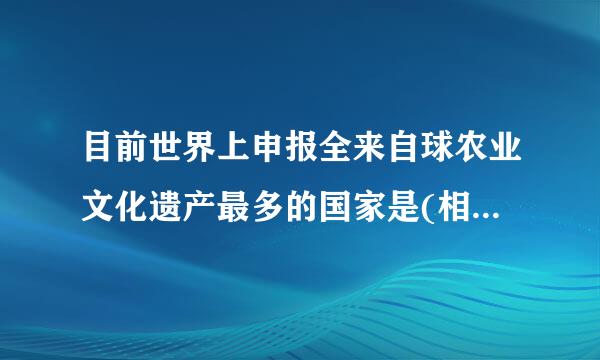 目前世界上申报全来自球农业文化遗产最多的国家是(相会上祖)