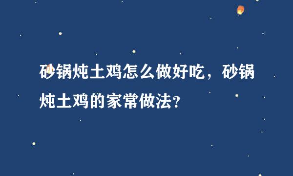 砂锅炖土鸡怎么做好吃，砂锅炖土鸡的家常做法？