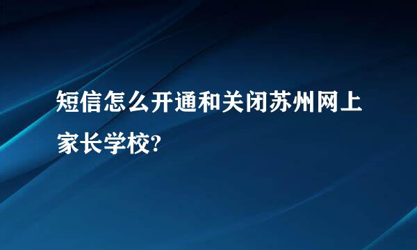 短信怎么开通和关闭苏州网上家长学校?