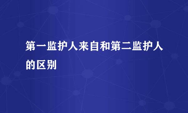 第一监护人来自和第二监护人的区别