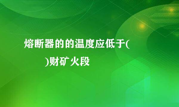 熔断器的的温度应低于(    )财矿火段