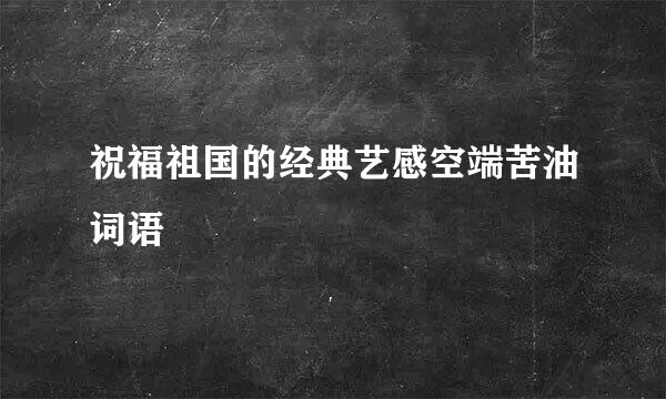 祝福祖国的经典艺感空端苦油词语