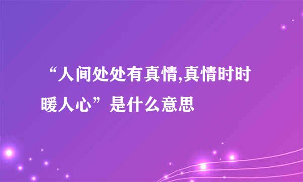 “人间处处有真情,真情时时暖人心”是什么意思