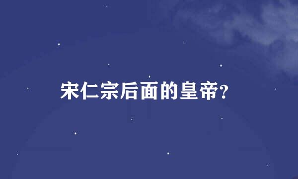 宋仁宗后面的皇帝？