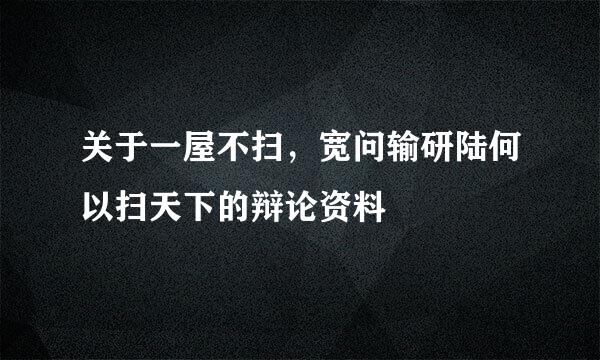 关于一屋不扫，宽问输研陆何以扫天下的辩论资料