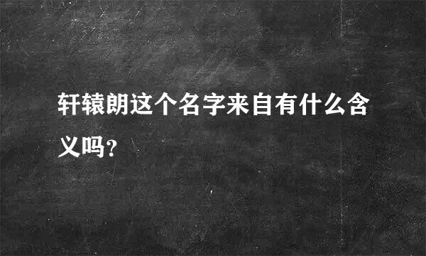 轩辕朗这个名字来自有什么含义吗？