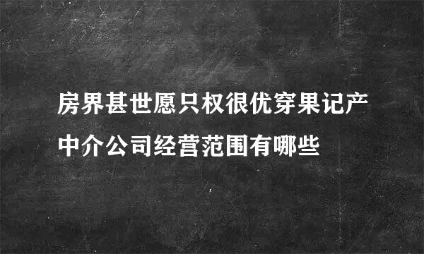 房界甚世愿只权很优穿果记产中介公司经营范围有哪些