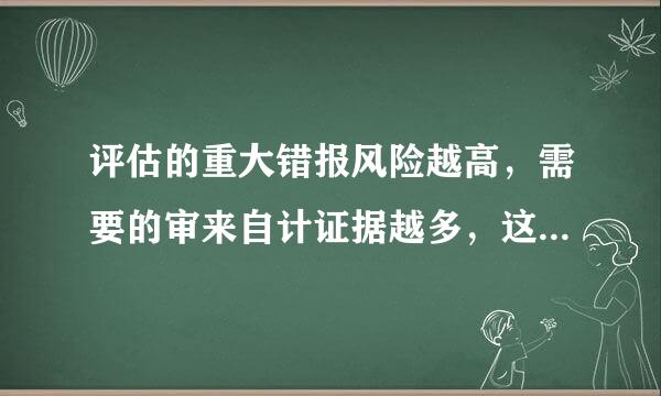 评估的重大错报风险越高，需要的审来自计证据越多，这句话什么意思啊？