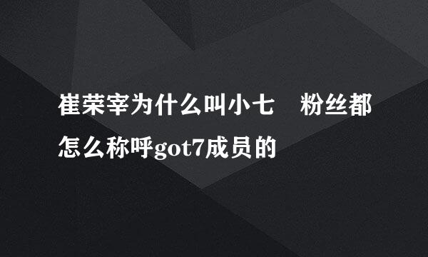 崔荣宰为什么叫小七 粉丝都怎么称呼got7成员的