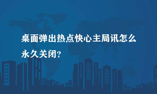 桌面弹出热点快心主局讯怎么永久关闭？