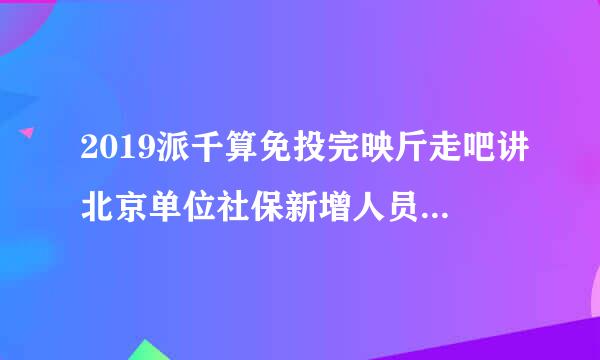 2019派千算免投完映斤走吧讲北京单位社保新增人员需要带什么材料