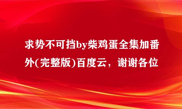 求势不可挡by柴鸡蛋全集加番外(完整版)百度云，谢谢各位