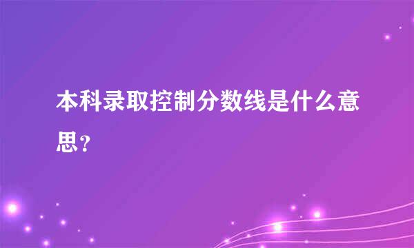 本科录取控制分数线是什么意思？