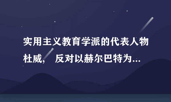 实用主义教育学派的代表人物杜威, 反对以赫尔巴特为首的传统教育思想以学科教材为中心和脱离实际生活,主张让学生在实际生活中...