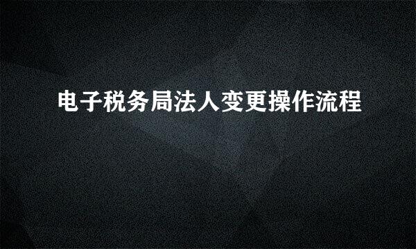 电子税务局法人变更操作流程