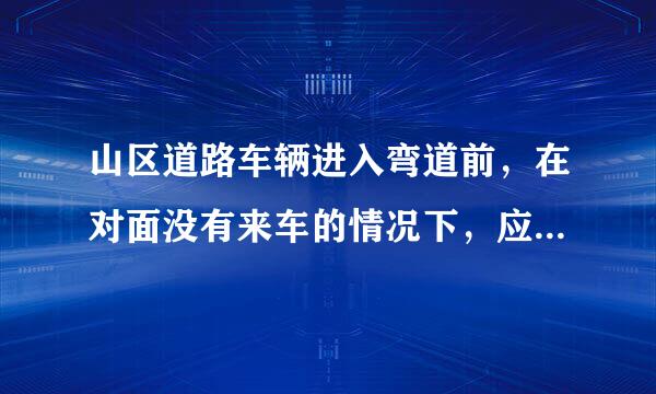 山区道路车辆进入弯道前，在对面没有来车的情况下，应怎样做,